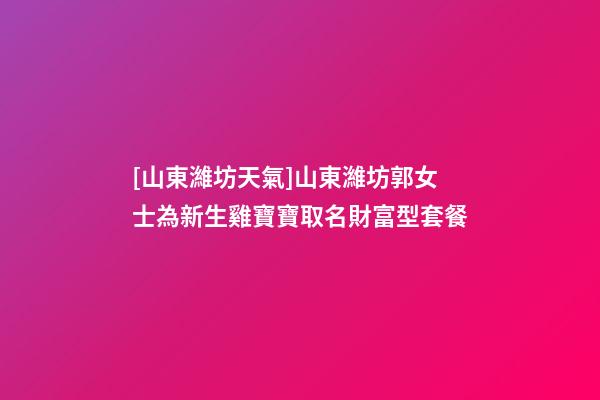 [山東濰坊天氣]山東濰坊郭女士為新生雞寶寶取名財富型套餐-第1張-公司起名-玄機派